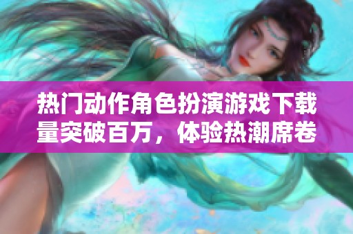 热门动作角色扮演游戏下载量突破百万，体验热潮席卷玩家