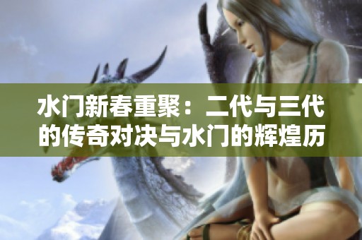 水门新春重聚：二代与三代的传奇对决与水门的辉煌历程