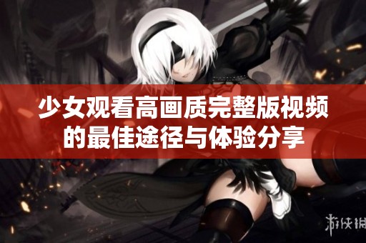 少女观看高画质完整版视频的最佳途径与体验分享