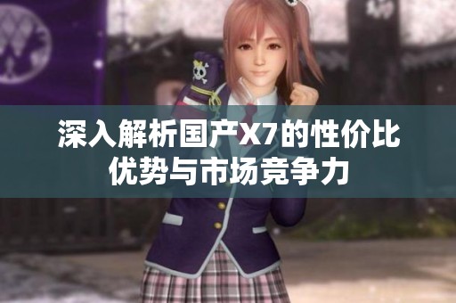 深入解析国产X7的性价比优势与市场竞争力