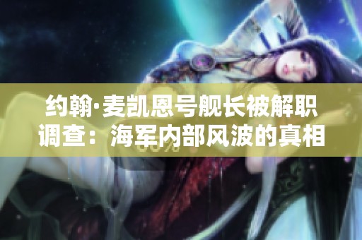 约翰·麦凯恩号舰长被解职调查：海军内部风波的真相与影响