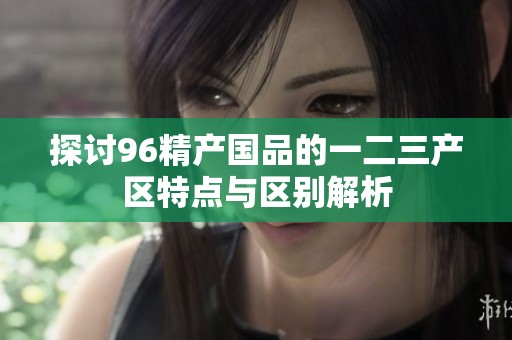 探讨96精产国品的一二三产区特点与区别解析