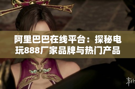 阿里巴巴在线平台：探秘电玩888厂家品牌与热门产品图片