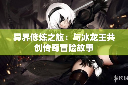 异界修炼之旅：与冰龙王共创传奇冒险故事
