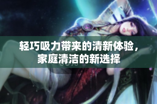 轻巧吸力带来的清新体验，家庭清洁的新选择