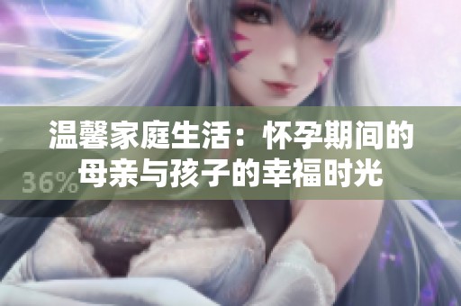 温馨家庭生活：怀孕期间的母亲与孩子的幸福时光