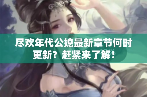 尽欢年代公媳最新章节何时更新？赶紧来了解！