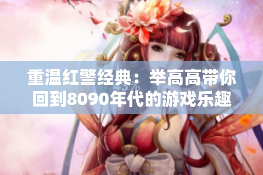 重温红警经典：举高高带你回到8090年代的游戏乐趣
