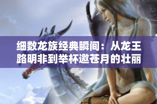 细数龙族经典瞬间：从龙王路明非到举杯邀苍月的壮丽篇章