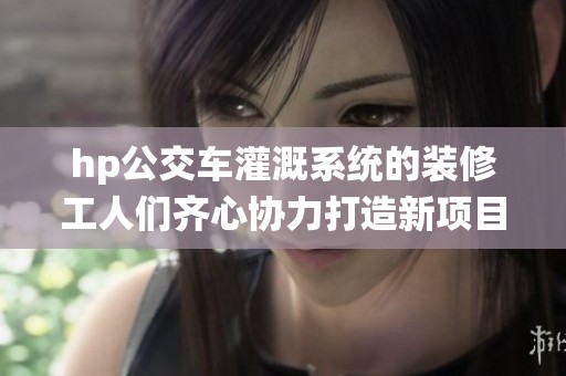 hp公交车灌溉系统的装修工人们齐心协力打造新项目