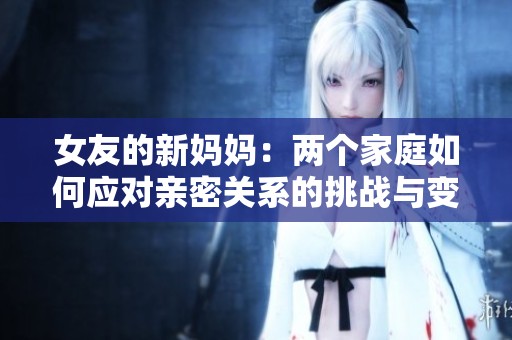 女友的新妈妈：两个家庭如何应对亲密关系的挑战与变化