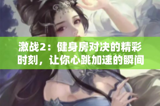 激战2：健身房对决的精彩时刻，让你心跳加速的瞬间