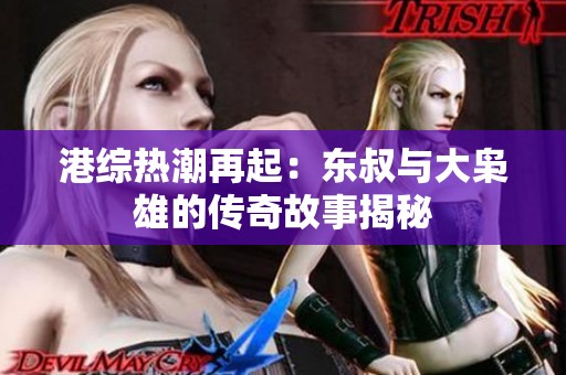 港综热潮再起：东叔与大枭雄的传奇故事揭秘