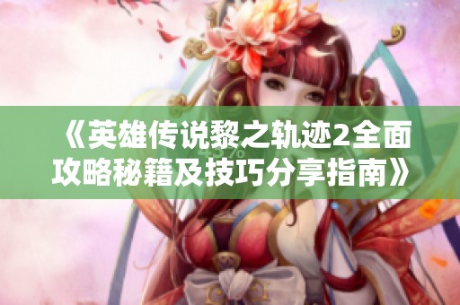 《英雄传说黎之轨迹2全面攻略秘籍及技巧分享指南》