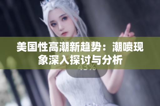 美国性高潮新趋势：潮喷现象深入探讨与分析