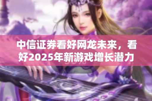 中信证券看好网龙未来，看好2025年新游戏增长潜力