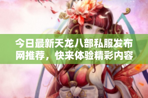 今日最新天龙八部私服发布网推荐，快来体验精彩内容！