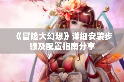 《冒险大幻想》详细安装步骤及配置指南分享