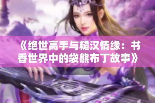 《绝世高手与糙汉情缘：书香世界中的袋熊布丁故事》