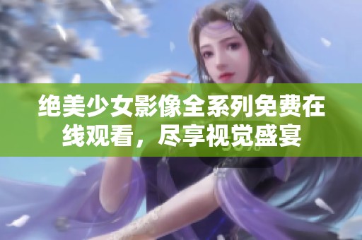 绝美少女影像全系列免费在线观看，尽享视觉盛宴