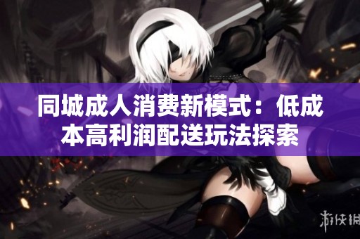 同城成人消费新模式：低成本高利润配送玩法探索