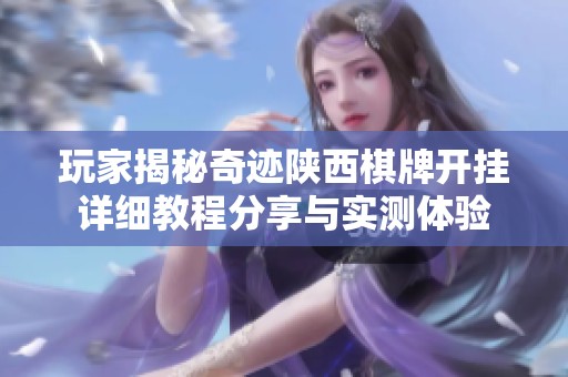 玩家揭秘奇迹陕西棋牌开挂详细教程分享与实测体验