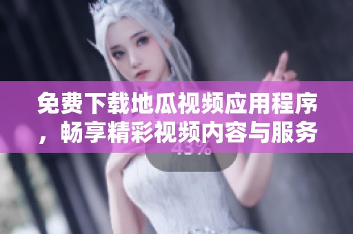 免费下载地瓜视频应用程序，畅享精彩视频内容与服务