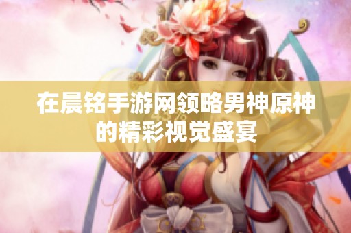 在晨铭手游网领略男神原神的精彩视觉盛宴