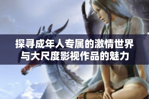 探寻成年人专属的激情世界与大尺度影视作品的魅力
