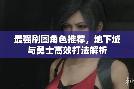 最强刷图角色推荐，地下城与勇士高效打法解析