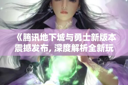 《腾讯地下城与勇士新版本震撼发布, 深度解析全新玩法与装备系统》