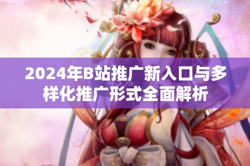 2024年B站推广新入口与多样化推广形式全面解析