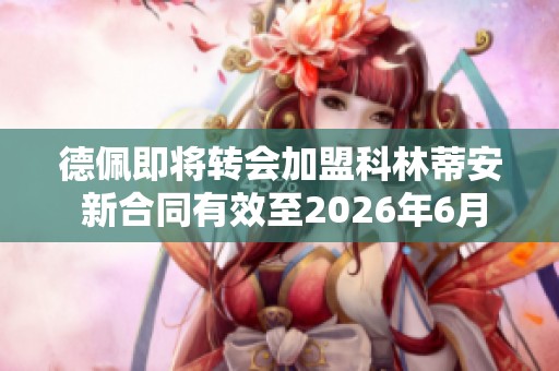 德佩即将转会加盟科林蒂安 新合同有效至2026年6月