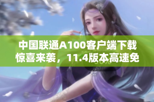 中国联通A100客户端下载惊喜来袭，11.4版本高速免费下载！