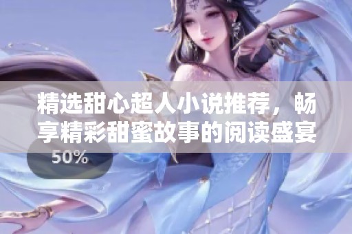 精选甜心超人小说推荐，畅享精彩甜蜜故事的阅读盛宴