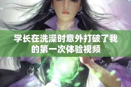 学长在洗澡时意外打破了我的第一次体验视频