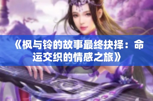 《枫与铃的故事最终抉择：命运交织的情感之旅》