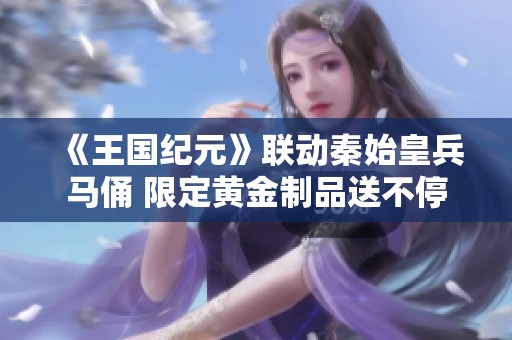 《王国纪元》联动秦始皇兵马俑 限定黄金制品送不停