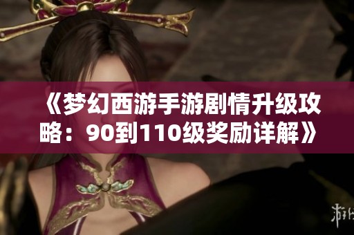 《梦幻西游手游剧情升级攻略：90到110级奖励详解》