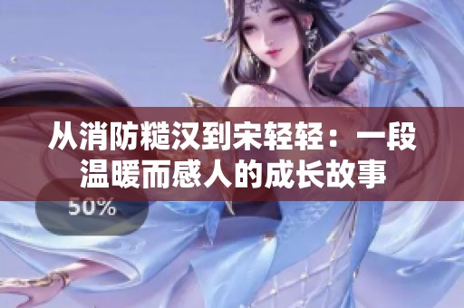 从消防糙汉到宋轻轻：一段温暖而感人的成长故事