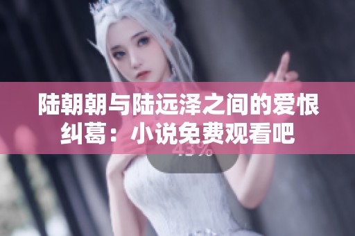 陆朝朝与陆远泽之间的爱恨纠葛：小说免费观看吧