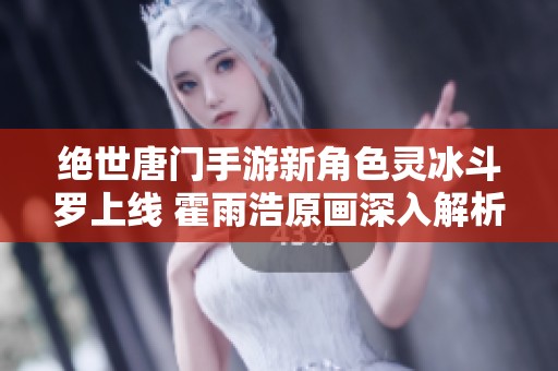 绝世唐门手游新角色灵冰斗罗上线 霍雨浩原画深入解析与玩法介绍