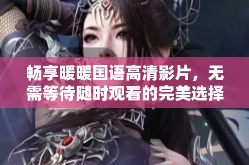 畅享暖暖国语高清影片，无需等待随时观看的完美选择