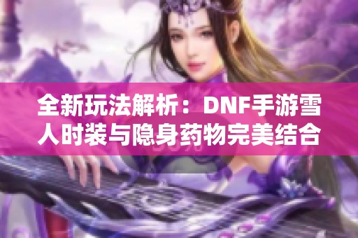 全新玩法解析：DNF手游雪人时装与隐身药物完美结合