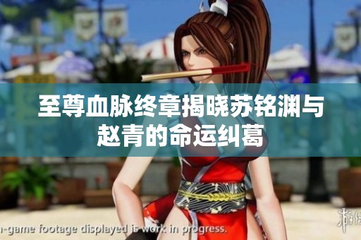 至尊血脉终章揭晓苏铭渊与赵青的命运纠葛