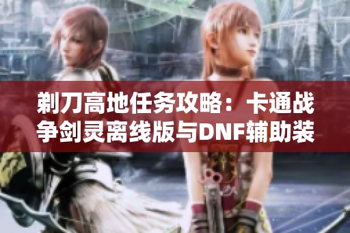 剃刀高地任务攻略：卡通战争剑灵离线版与DNF辅助装备全解析