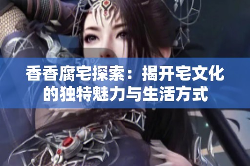 香香腐宅探索：揭开宅文化的独特魅力与生活方式