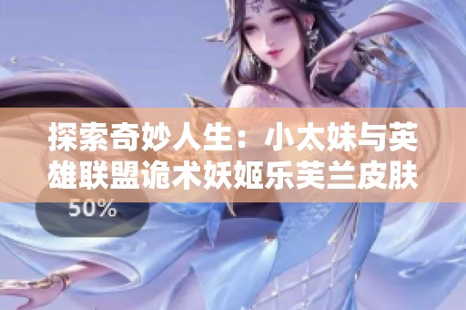 探索奇妙人生：小太妹与英雄联盟诡术妖姬乐芙兰皮肤的奇幻之旅