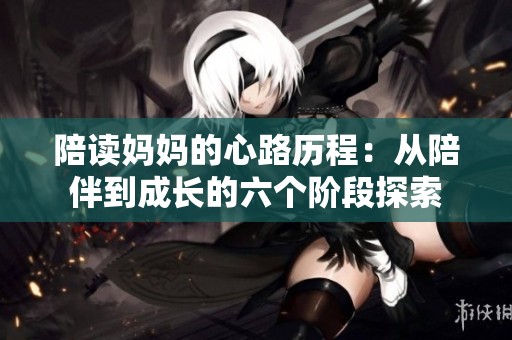陪读妈妈的心路历程：从陪伴到成长的六个阶段探索