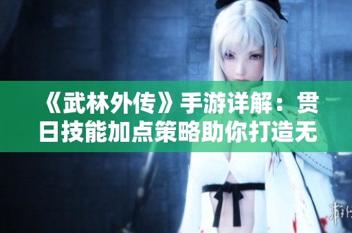 《武林外传》手游详解：贯日技能加点策略助你打造无敌输出角色